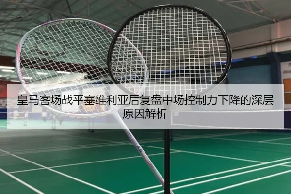 皇马客场战平塞维利亚后复盘中场控制力下降的深层原因解析