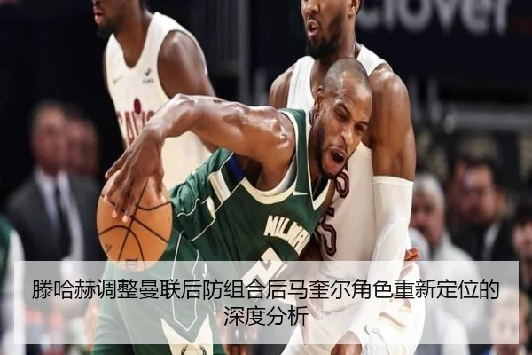 滕哈赫调整曼联后防组合后马奎尔角色重新定位的深度分析