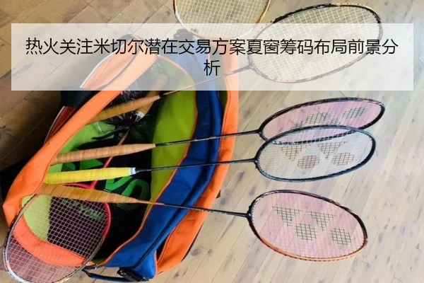 热火关注米切尔潜在交易方案夏窗筹码布局前景分析