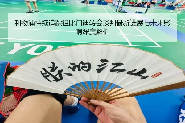 利物浦持续追踪祖比门迪转会谈判最新进展与未来影响深度解析