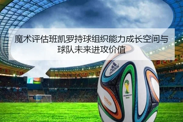 魔术评估班凯罗持球组织能力成长空间与球队未来进攻价值