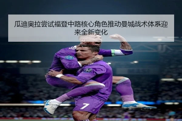 瓜迪奥拉尝试福登中路核心角色推动曼城战术体系迎来全新变化