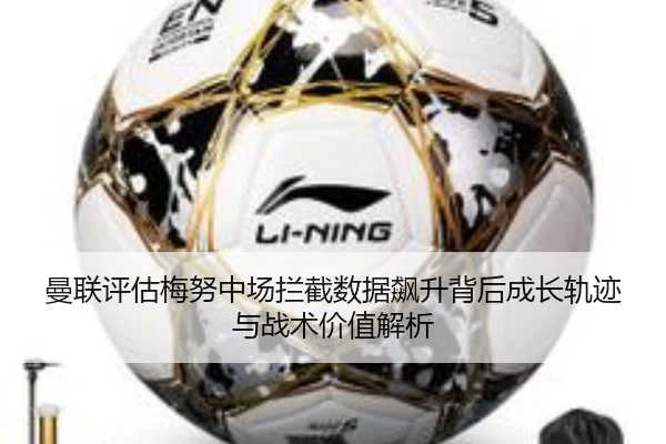 曼联评估梅努中场拦截数据飙升背后成长轨迹与战术价值解析