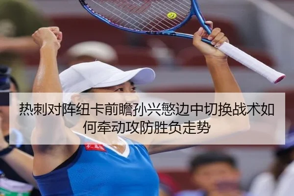 热刺对阵纽卡前瞻孙兴慜边中切换战术如何牵动攻防胜负走势