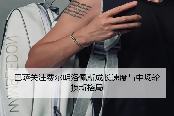 巴萨关注费尔明洛佩斯成长速度与中场轮换新格局